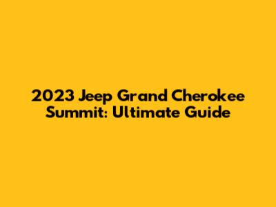 2023 Jeep Grand Cherokee Summit: Ultimate Guide