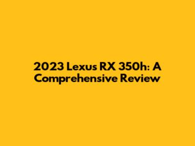 2023 Lexus RX 350h: A Comprehensive Review