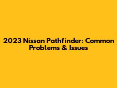 2023 Nissan Pathfinder: Common Problems & Issues