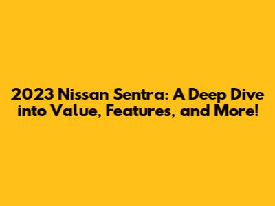 2023 Nissan Sentra: A Deep Dive into Value, Features, and More!