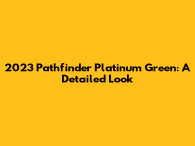 2023 Pathfinder Platinum Green: A Detailed Look