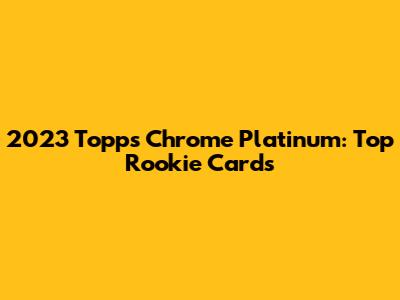 2023 Topps Chrome Platinum: Top Rookie Cards
