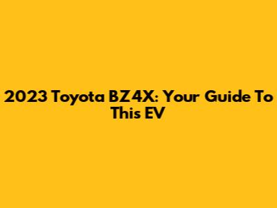 2023 Toyota BZ4X: Your Guide To This EV
