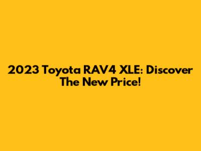 2023 Toyota RAV4 XLE: Discover The New Price!