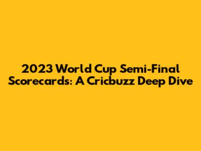 2023 World Cup Semi-Final Scorecards: A Cricbuzz Deep Dive