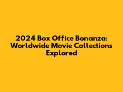 2024 Box Office Bonanza: Worldwide Movie Collections Explored