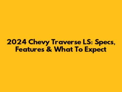 2024 Chevy Traverse LS: Specs, Features & What To Expect