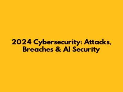 2024 Cybersecurity: Attacks, Breaches & AI Security