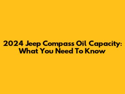 2024 Jeep Compass Oil Capacity: What You Need To Know