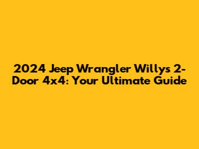 2024 Jeep Wrangler Willys 2-Door 4x4: Your Ultimate Guide
