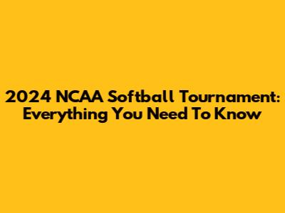 2024 NCAA Softball Tournament: Everything You Need To Know