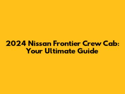2024 Nissan Frontier Crew Cab: Your Ultimate Guide