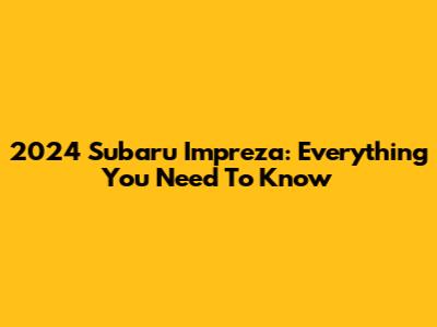 2024 Subaru Impreza: Everything You Need To Know