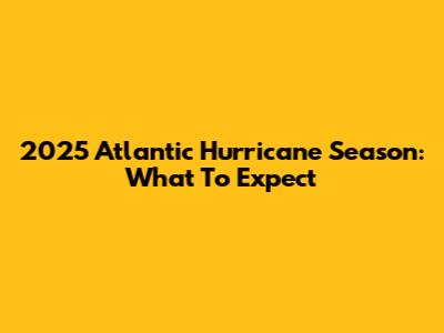 2025 Atlantic Hurricane Season: What To Expect