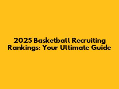 2025 Basketball Recruiting Rankings: Your Ultimate Guide