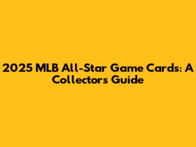 2025 MLB All-Star Game Cards: A Collector's Guide