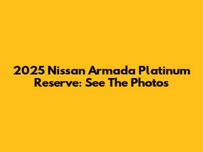 2025 Nissan Armada Platinum Reserve: See The Photos