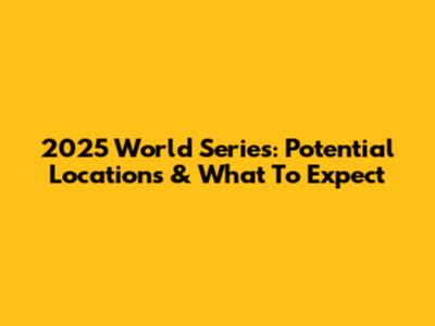 2025 World Series: Potential Locations & What To Expect