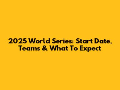 2025 World Series: Start Date, Teams & What To Expect