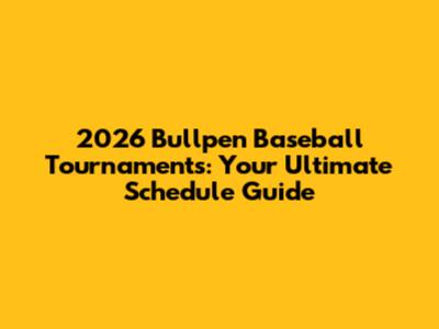 2026 Bullpen Baseball Tournaments: Your Ultimate Schedule Guide