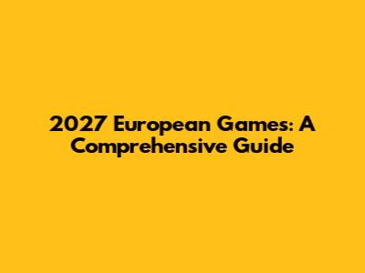 2027 European Games: A Comprehensive Guide