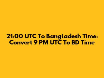 21:00 UTC To Bangladesh Time: Convert 9 PM UTC To BD Time