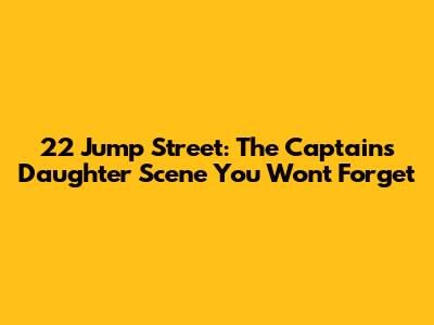 22 Jump Street: The Captain's Daughter Scene You Won't Forget