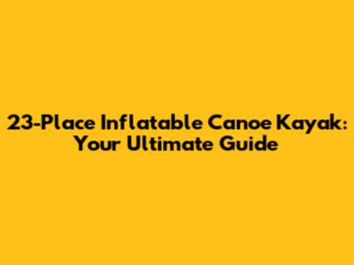 23-Place Inflatable Canoe Kayak: Your Ultimate Guide