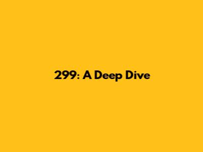 299: A Deep Dive