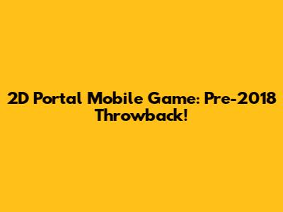 2D Portal Mobile Game: Pre-2018 Throwback!
