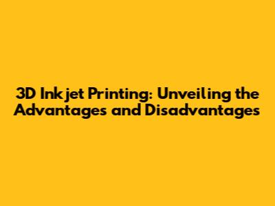 3D Inkjet Printing: Unveiling the Advantages and Disadvantages