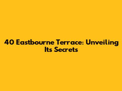 40 Eastbourne Terrace: Unveiling Its Secrets