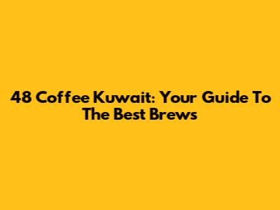 48 Coffee Kuwait: Your Guide To The Best Brews