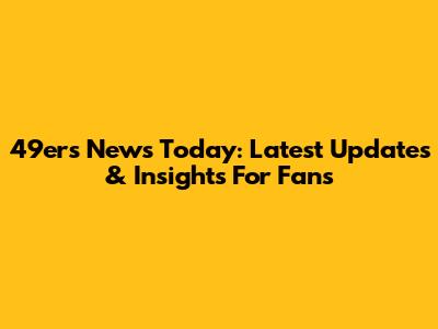 49ers News Today: Latest Updates & Insights For Fans