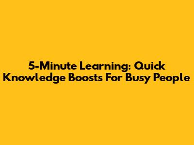 5-Minute Learning: Quick Knowledge Boosts For Busy People