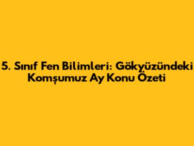 5. Sınıf Fen Bilimleri: Gökyüzündeki Komşumuz Ay Konu Özeti