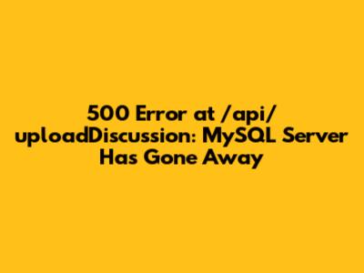 500 Error at /api/uploadDiscussion: MySQL Server Has Gone Away