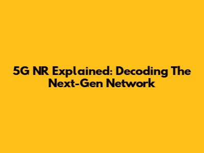 5G NR Explained: Decoding The Next-Gen Network