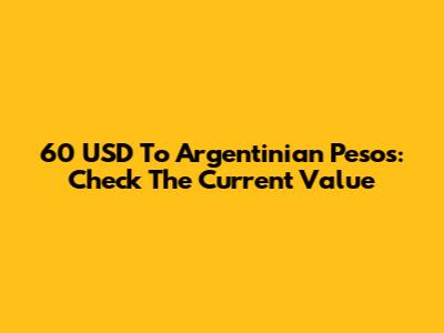 60 USD To Argentinian Pesos: Check The Current Value