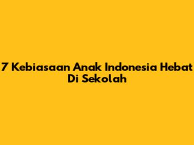 7 Kebiasaan Anak Indonesia Hebat Di Sekolah