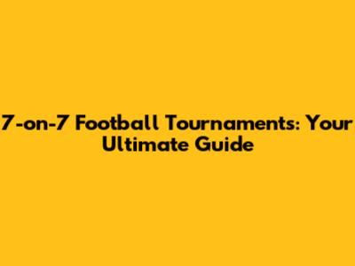 7-on-7 Football Tournaments: Your Ultimate Guide