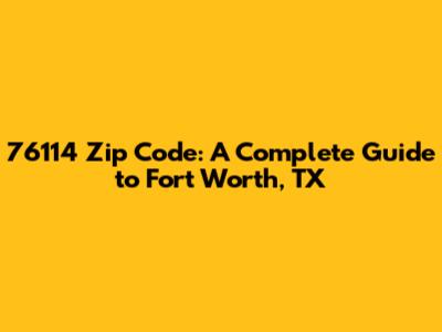 76114 Zip Code: A Complete Guide to Fort Worth, TX