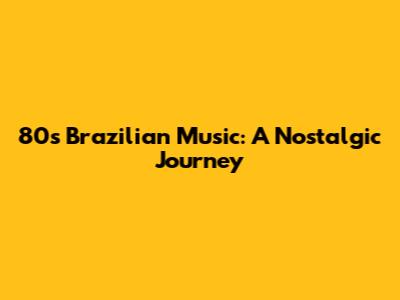 80s Brazilian Music: A Nostalgic Journey