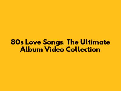 80s Love Songs: The Ultimate Album Video Collection