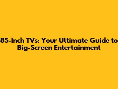 85-Inch TVs: Your Ultimate Guide to Big-Screen Entertainment