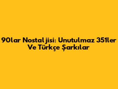 90'lar Nostaljisi: Unutulmaz 351'ler Ve Türkçe Şarkılar
