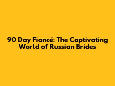 90 Day Fiancé: The Captivating World of Russian Brides