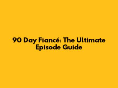 90 Day Fiancé: The Ultimate Episode Guide