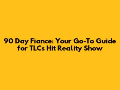 90 Day Fiance: Your Go-To Guide for TLC's Hit Reality Show