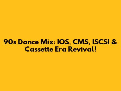 90s Dance Mix: IOS, CMS, ISCSI & Cassette Era Revival!